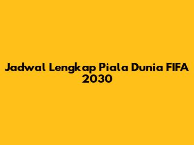 Jadwal Lengkap Piala Dunia FIFA 2030