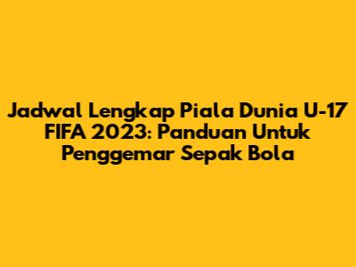 Jadwal Lengkap Piala Dunia U-17 FIFA 2023: Panduan Untuk Penggemar Sepak Bola