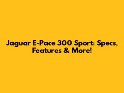 Jaguar E-Pace 300 Sport: Specs, Features & More!