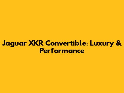 Jaguar XKR Convertible: Luxury & Performance