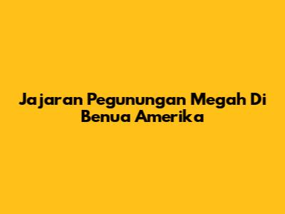 Jajaran Pegunungan Megah Di Benua Amerika