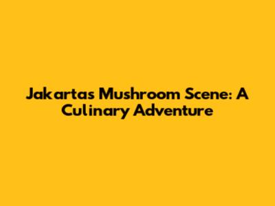 Jakarta's Mushroom Scene: A Culinary Adventure