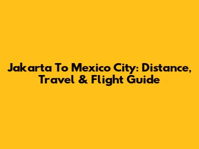 Jakarta To Mexico City: Distance, Travel & Flight Guide