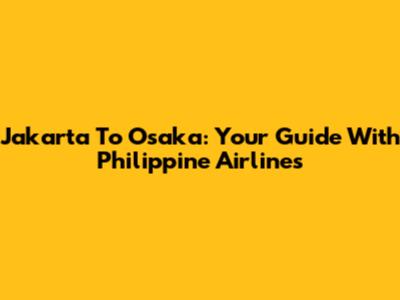 Jakarta To Osaka: Your Guide With Philippine Airlines