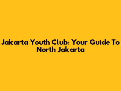 Jakarta Youth Club: Your Guide To North Jakarta