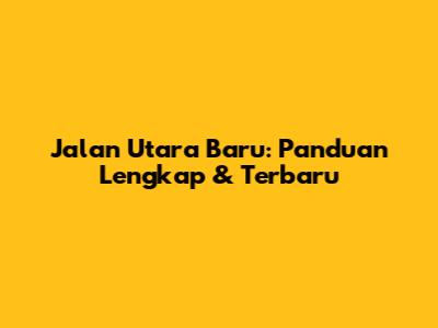 Jalan Utara Baru: Panduan Lengkap & Terbaru