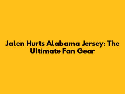 Jalen Hurts Alabama Jersey: The Ultimate Fan Gear