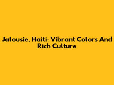 Jalousie, Haiti: Vibrant Colors And Rich Culture