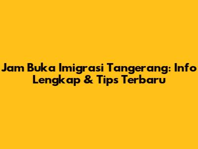 Jam Buka Imigrasi Tangerang: Info Lengkap & Tips Terbaru