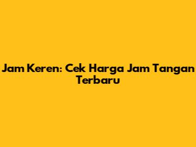 Jam Keren: Cek Harga Jam Tangan Terbaru
