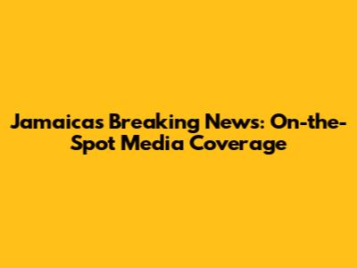 Jamaica's Breaking News: On-the-Spot Media Coverage