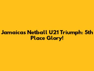 Jamaica's Netball U21 Triumph: 5th Place Glory!