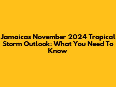 Jamaica's November 2024 Tropical Storm Outlook: What You Need To Know
