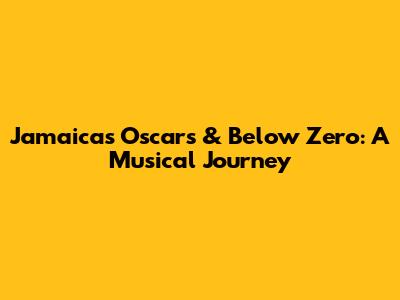 Jamaica's Oscars & Below Zero: A Musical Journey