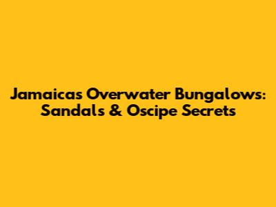Jamaica's Overwater Bungalows: Sandals & Oscipe Secrets