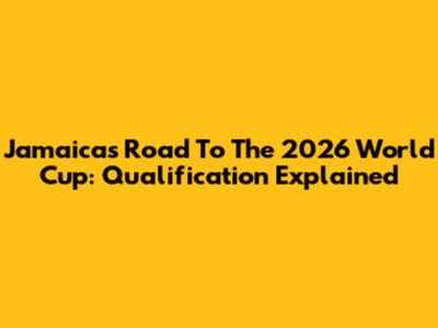 Jamaica's Road To The 2026 World Cup: Qualification Explained