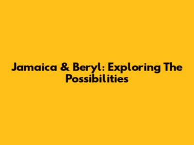 Jamaica & Beryl: Exploring The Possibilities