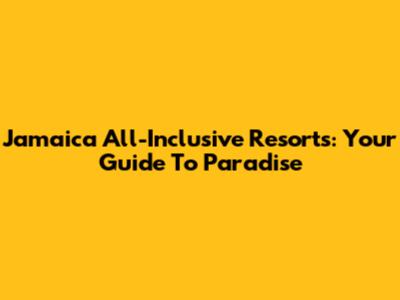 Jamaica All-Inclusive Resorts: Your Guide To Paradise