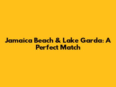 Jamaica Beach & Lake Garda: A Perfect Match