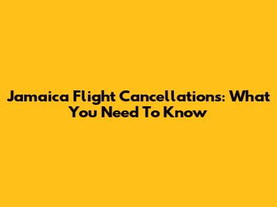Jamaica Flight Cancellations: What You Need To Know