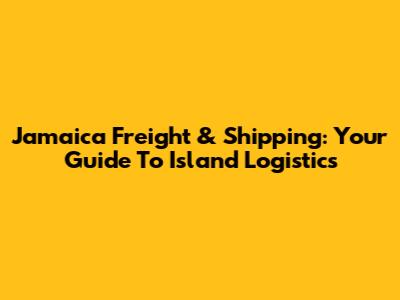 Jamaica Freight & Shipping: Your Guide To Island Logistics