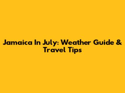 Jamaica In July: Weather Guide & Travel Tips