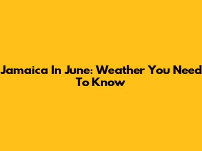 Jamaica In June: Weather You Need To Know