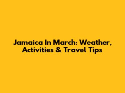 Jamaica In March: Weather, Activities & Travel Tips