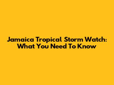 Jamaica Tropical Storm Watch: What You Need To Know
