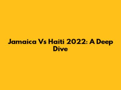 Jamaica Vs Haiti 2022: A Deep Dive