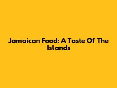 Jamaican Food: A Taste Of The Islands