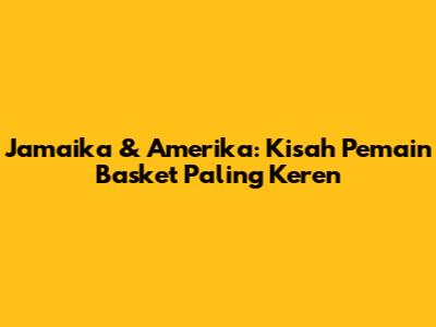 Jamaika & Amerika: Kisah Pemain Basket Paling Keren
