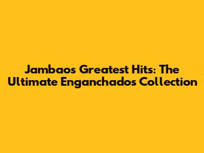 Jambao's Greatest Hits: The Ultimate Enganchados Collection