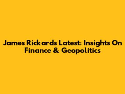 James Rickards' Latest: Insights On Finance & Geopolitics