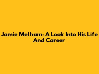 Jamie Melham: A Look Into His Life And Career