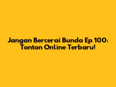 Jangan Bercerai Bunda Ep 100: Tonton Online Terbaru!