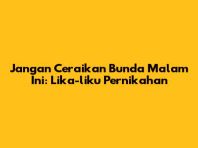 Jangan Ceraikan Bunda Malam Ini: Lika-liku Pernikahan