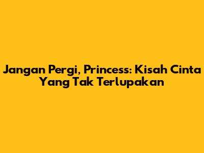 Jangan Pergi, Princess: Kisah Cinta Yang Tak Terlupakan