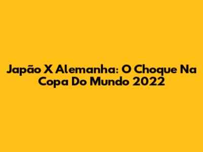 Japão X Alemanha: O Choque Na Copa Do Mundo 2022