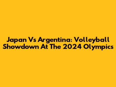 Japan Vs Argentina: Volleyball Showdown At The 2024 Olympics