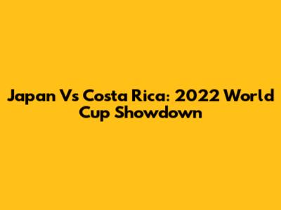 Japan Vs Costa Rica: 2022 World Cup Showdown