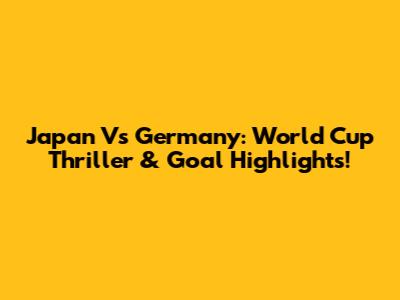 Japan Vs Germany: World Cup Thriller & Goal Highlights!