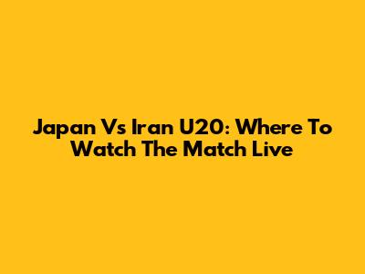 Japan Vs Iran U20: Where To Watch The Match Live