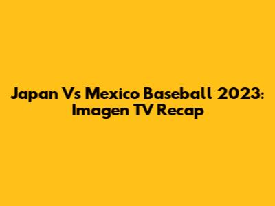 Japan Vs Mexico Baseball 2023: Imagen TV Recap