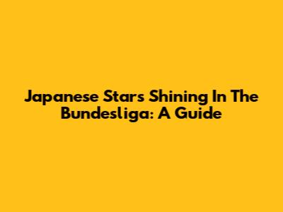 Japanese Stars Shining In The Bundesliga: A Guide