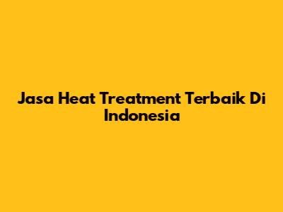 Jasa Heat Treatment Terbaik Di Indonesia