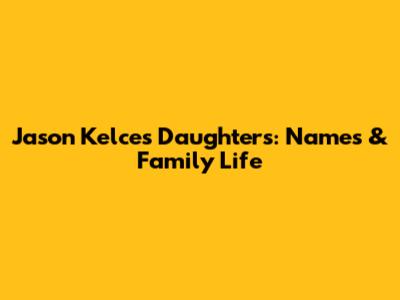 Jason Kelce's Daughters: Names & Family Life