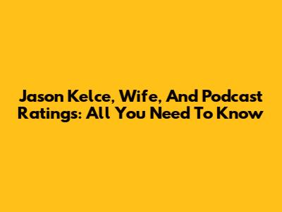 Jason Kelce, Wife, And Podcast Ratings: All You Need To Know