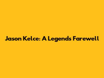 Jason Kelce: A Legend's Farewell