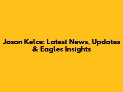Jason Kelce: Latest News, Updates & Eagles Insights
